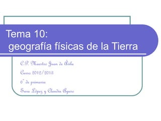 Tema 10:
 geografía físicas de la Tierra
   C.P. Maestro Juan de Ávila
   Curso 2012/2013
   6º de primaria
   Sara López y Claudia Ayuso
 