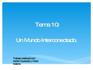 Tema 10: Un Mundo Interconectado. Trabajo realizado por:  Adrián Quesada y Víctor Catena 