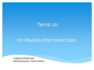 Tema 10:
Un Mundo Interconectado.
Trabajo realizado por:
Adrián Quesada y Víctor Catena
 