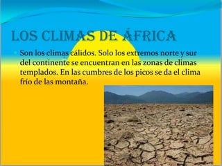 Los climas de África
 Son los climas cálidos. Solo los extremos norte y sur
del continente se encuentran en las zonas de climas
templados. En las cumbres de los picos se da el clima
frío de las montaña.
 