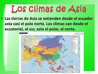 • Las tierras de Asia se extienden desde el ecuador
asta casi el polo norte. Los climas van desde el
ecuatorial, al sur, asta el polar, al norte.
 