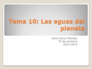 Tema 10: Las aguas del
planeta
Irene Zarco Peinado
5º de primaria
2013-2014
 