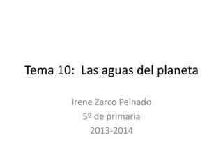 Tema 10: Las aguas del planeta
Irene Zarco Peinado
5º de primaria
2013-2014
 