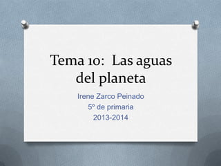 Tema 10: Las aguas
del planeta
Irene Zarco Peinado
5º de primaria
2013-2014
 