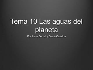 Tema 10 Las aguas del
planeta
Por Irene Bernal y Diana Catalina
 