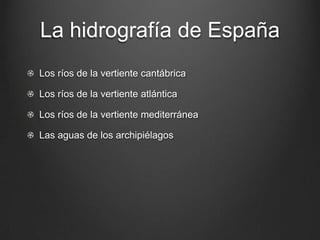 La hidrografía de España
Los ríos de la vertiente cantábrica
Los ríos de la vertiente atlántica
Los ríos de la vertiente mediterránea
Las aguas de los archipiélagos
 