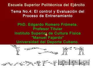 Escuela Superior Politécnica del Ejército
Tema No.4: El control y Evaluación del
Proceso de Entrenamiento
PhD. Edgardo Romero Frómeta.
Profesor Titular
Instituto Superior de Cultura Física
“Manuel Fajardo”
Universidad del Deporte Cubano.

 