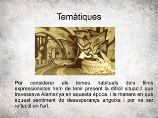Temàtiques
Per considerar els temes habituals dels films
expressionistes hem de tenir present la difícil situació que
travessava Alemanya en aquesta època, i la manera en què
aquest sentiment de desesperança angoixa i por va ser
reflectit en l'art.
 