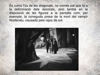 És comú l'ús de les diagonals, no només pel que fa a
la deformació dels decorats, sinó també en la
disposició de les figures a la pantalla com, per
exemple, la coneguda presa de la mort del vampir
Nosferatu, causada pels rajos de sol.
 