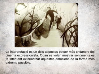 La interpretació és un dels aspectes potser més cridaners del
cinema expressionista. Quan es volen mostrar sentiments es
fa intentant exterioritzar aquestes emocions de la forma més
extrema possible.
 