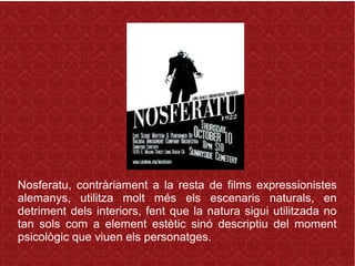Nosferatu, contràriament a la resta de films expressionistes
alemanys, utilitza molt més els escenaris naturals, en
detriment dels interiors, fent que la natura sigui utilitzada no
tan sols com a element estètic sinó descriptiu del moment
psicològic que viuen els personatges.
 