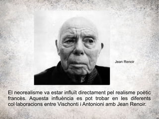 El neorealisme va estar influït directament pel realisme poètic
francès. Aquesta influència es pot trobar en les diferents
col·laboracions entre Vischonti i Antonioni amb Jean Renoir.
Jean Renoir
 