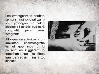 Les avantguardes acaben
sempre institucionalitzant-
se i propagant un criteri
ideològic i estètic que serà
compartit pels seus
integrants.
Allò que caracteritza a un
moviment cinematogràfic
és el que mou a la
imitació; es suggereix un
paradigma que uns altres
han de seguir i fins i tot
discutir.
 