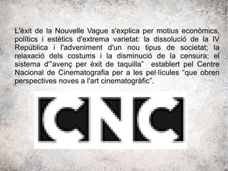 L'èxit de la Nouvelle Vague s'explica per motius econòmics,
polítics i estètics d'extrema varietat: la dissolució de la IV
República i l'adveniment d'un nou tipus de societat; la
relaxació dels costums i la disminució de la censura; el
sistema d'”avenç per èxit de taquilla” establert pel Centre
Nacional de Cinematografia per a les pel·lícules “que obren
perspectives noves a l'art cinematogràfic”.
 