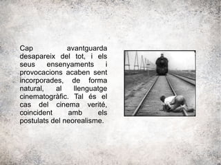 Cap avantguarda
desapareix del tot, i els
seus ensenyaments i
provocacions acaben sent
incorporades, de forma
natural, al llenguatge
cinematogràfic. Tal és el
cas del cinema verité,
coincident amb els
postulats del neorealisme.
 