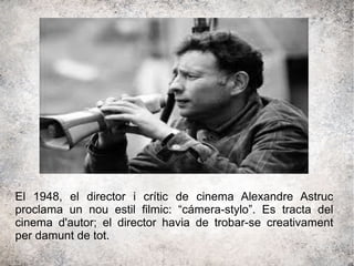 El 1948, el director i crític de cinema Alexandre Astruc
proclama un nou estil filmic: “cámera-stylo”. Es tracta del
cinema d'autor; el director havia de trobar-se creativament
per damunt de tot.
 
