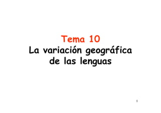 1
Tema 10
La variación geográfica
de las lenguas
 