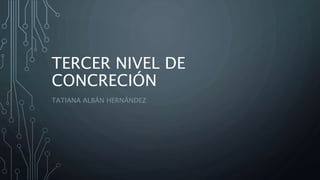 TERCER NIVEL DE
CONCRECIÓN
TATIANA ALBÁN HERNÁNDEZ
 