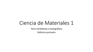 Ciencia de Materiales 1
Tema 10 Defectos cristalográficos
Defectos puntuales
 