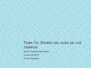 TEMA 1O: DIOSES DEL ALBA DE LOS
TIEMPOS
Nuria Pintado Del Pozo
Curos 2012/13
6º De Primaria
 