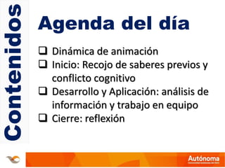 Contenidos
 Dinámica de animación
 Inicio: Recojo de saberes previos y
conflicto cognitivo
 Desarrollo y Aplicación: análisis de
información y trabajo en equipo
 Cierre: reflexión
Agenda del día
 
