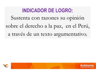 INDICADOR DE LOGRO:
Sustenta con razones su opinión
sobre el derecho a la paz, en el Perú,
a través de un texto argumentativo.
 