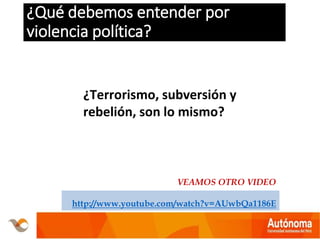 ¿Qué debemos entender por
violencia política?
no
¿Terrorismo, subversión y
rebelión, son lo mismo?
VEAMOS OTRO VIDEO
http://www.youtube.com/watch?v=AUwbQa1186E
 