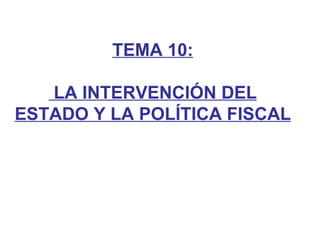 TEMA 10:

   LA INTERVENCIÓN DEL
ESTADO Y LA POLÍTICA FISCAL
 
