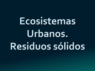Ecosistemas
   Urbanos.
Residuos sólidos
 