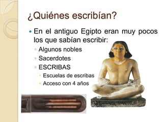 ¿Quiénes escribían?
   En el antiguo Egipto eran muy pocos
    los que sabían escribir:
    ◦ Algunos nobles
    ◦ Sacerdotes
    ◦ ESCRIBAS
      Escuelas de escribas
      Acceso con 4 años
 