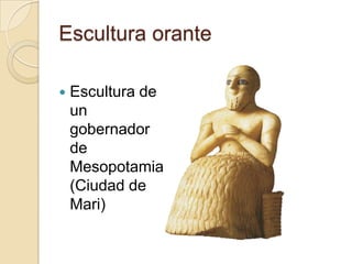 Escultura orante

   Escultura de
    un
    gobernador
    de
    Mesopotamia
    (Ciudad de
    Mari)
 