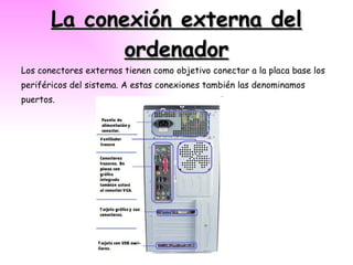 La conexión externa del ordenador Los conectores externos tienen como objetivo conectar a la placa base los periféricos del sistema. A estas conexiones también las denominamos puertos. 
