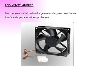 LOS VENTILADORES : Los componentes del ordenador generan calor, y una ventilación insuficiente puede ocasionar problemas. 
