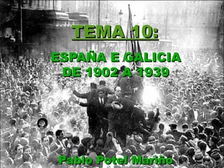 TEMA 10:
ESPAÑA E GALICIA
 DE 1902 A 1939




Pablo Potel Mariño
 