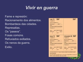 Vivir en guerra
Fame e represión:
Racionamento dos alimentos.
Bombardeos das cidades.
Represalias.
Os “paseos”.
Fosas comúns.
Refuxiados exiliados.
Os nenos da guerra.
Exilio.
 
