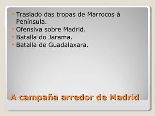    Traslado das tropas de Marrocos á
    Península.
   Ofensiva sobre Madrid.
   Batalla do Jarama.
   Batalla de Guadalaxara.




A campaña arredor de Madrid
 