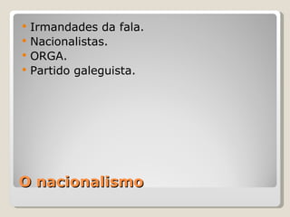    Irmandades da fala.
   Nacionalistas.
   ORGA.
   Partido galeguista.




O nacionalismo
 