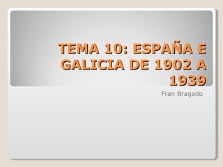 TEMA 10: ESPAÑA E
GALICIA DE 1902 A
             1939
           Fran Bragado
 