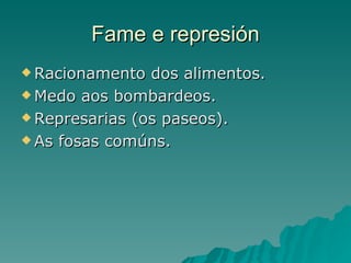 Fame e represión
 Racionamento  dos alimentos.
 Medo aos bombardeos.

 Represarias (os paseos).

 As fosas comúns.
 