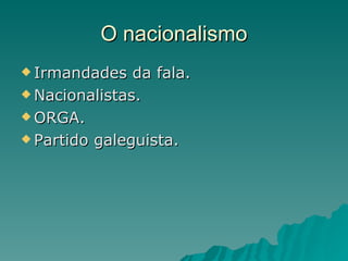O nacionalismo
 Irmandades   da fala.
 Nacionalistas.

 ORGA.

 Partido galeguista.
 