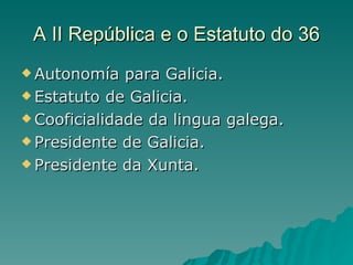 A II República e o Estatuto do 36
 Autonomía   para Galicia.
 Estatuto de Galicia.

 Cooficialidade da lingua galega.

 Presidente de Galicia.

 Presidente da Xunta.
 