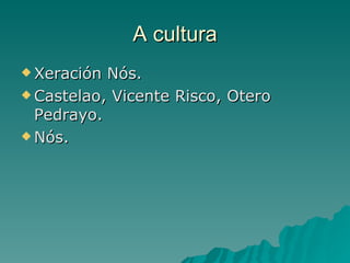 A cultura
 Xeración Nós.
 Castelao, Vicente Risco, Otero
  Pedrayo.
 Nós.
 