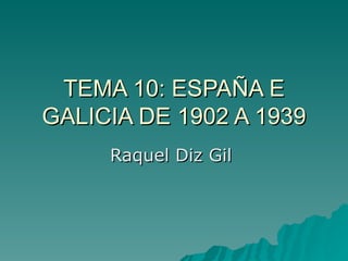 TEMA 10: ESPAÑA E
GALICIA DE 1902 A 1939
     Raquel Diz Gil
 
