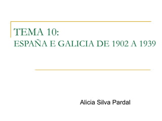 TEMA 10:
ESPAÑA E GALICIA DE 1902 A 1939




              Alicia Silva Pardal
 
