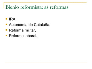 Bienio reformista: as reformas

   IRA.
   Autonomía de Cataluña.
   Reforma militar.
   Reforma laboral.
 