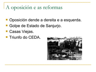 A oposición e as reformas

   Oposición dende a dereita e a esquerda.
   Golpe de Estado de Sanjurjo.
   Casas Viejas.
   Triunfo do CEDA.
 