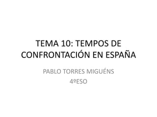 TEMA 10: TEMPOS DE
CONFRONTACIÓN EN ESPAÑA
PABLO TORRES MIGUÉNS
4ºESO
 