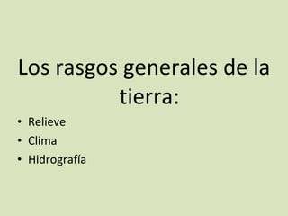 Los rasgos generales de la tierra: Relieve Clima Hidrografía
