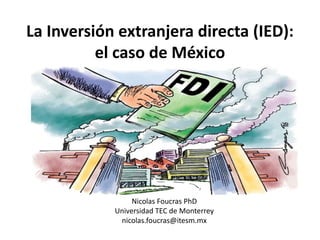 La Inversión extranjera directa (IED):
el caso de México
Marzo 2017
Nicolas Foucras PhD
Universidad TEC de Monterrey
nicolas.foucras@itesm.mx
 