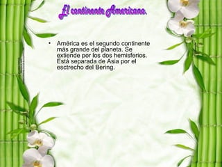 •   América es el segundo continente
    más grande del planeta. Se
    extiende por los dos hemisferios.
    Está separada de Asia por el
    esctrecho del Bering.
 